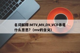 名词解释:MTV,MV,DV,VCR各是什么意思?（mv的含义）