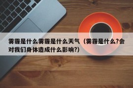 雾霾是什么雾霾是什么天气（雾霾是什么?会对我们身体造成什么影响?）