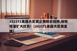 2021F1美国大奖赛正赛精彩回顾,维斯塔潘扩大优势!（2021f1美国大奖赛直播）