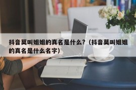 抖音莫叫姐姐的真名是什么?（抖音莫叫姐姐的真名是什么名字）