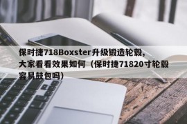 保时捷718Boxster升级锻造轮毂,大家看看效果如何（保时捷71820寸轮毂容易鼓包吗）