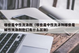 哪些是中性洗涤剂（哪些是中性洗涤剂哪些是碱性洗涤剂他们有什么区别）