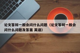 论文答辩一般会问什么问题（论文答辩一般会问什么问题及答案 英语）