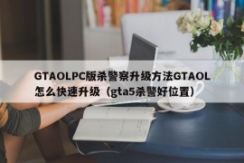 GTAOLPC版杀警察升级方法GTAOL怎么快速升级（gta5杀警好位置）