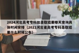 2024河北高考专科批录取结果哪天查询具体时间安排（2021河北省高考专科录取结果什么时候公布）