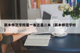 新乡师范学院是一本还是二本（新乡师范学校）