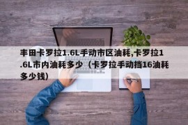 丰田卡罗拉1.6L手动市区油耗,卡罗拉1.6L市内油耗多少（卡罗拉手动挡16油耗多少钱）