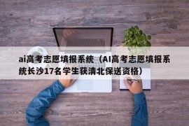 ai高考志愿填报系统（AI高考志愿填报系统长沙17名学生获清北保送资格）