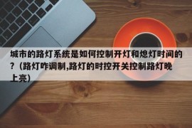 城市的路灯系统是如何控制开灯和熄灯时间的?（路灯咋调制,路灯的时控开关控制路灯晚上亮）