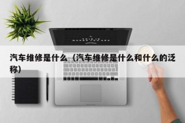 汽车维修是什么（汽车维修是什么和什么的泛称）