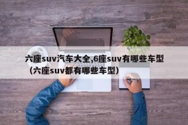 六座suv汽车大全,6座suv有哪些车型（六座suv都有哪些车型）