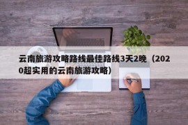 云南旅游攻略路线最佳路线3天2晚（2020超实用的云南旅游攻略）