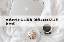 南航24小时人工服务（南航24小时人工服务电话）