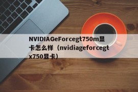 NVIDIAGeForcegt750m显卡怎么样（nvidiageforcegtx750显卡）