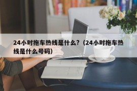 24小时拖车热线是什么?（24小时拖车热线是什么号码）