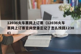 12036火车票网上订票（12036火车票网上订票官网登录忘记了怎么找回12306）