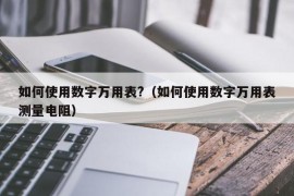 如何使用数字万用表?（如何使用数字万用表测量电阻）