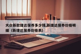 大众新款捷达保养多少钱,新捷达保养价格明细（新捷达保养价格表）