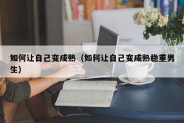 如何让自己变成熟（如何让自己变成熟稳重男生）