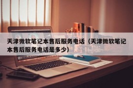 天津微软笔记本售后服务电话（天津微软笔记本售后服务电话是多少）