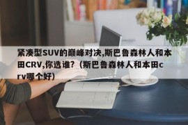 紧凑型SUV的巅峰对决,斯巴鲁森林人和本田CRV,你选谁?（斯巴鲁森林人和本田crv哪个好）