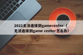 2021无法连接到gamecenter（无法连接到game center怎么办）