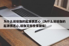 为什么说瑜伽的起源很恶心（为什么说瑜伽的起源很恶心,瑜伽又称性保健操）