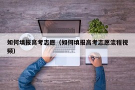 如何填报高考志愿（如何填报高考志愿流程视频）