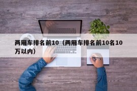 两厢车排名前10（两厢车排名前10名10万以内）