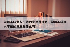 学而不厌诲人不倦的意思是什么（学而不厌诲人不倦的意思是什么呢）