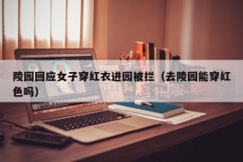 陵园回应女子穿红衣进园被拦（去陵园能穿红色吗）