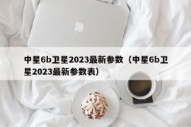 中星6b卫星2023最新参数（中星6b卫星2023最新参数表）