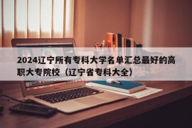 2024辽宁所有专科大学名单汇总最好的高职大专院校（辽宁省专科大全）