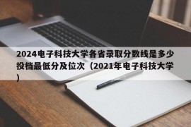 2024电子科技大学各省录取分数线是多少投档最低分及位次（2021年电子科技大学）