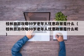 桂林旅游攻略60岁老年人优惠政策是什么（桂林旅游攻略60岁老年人优惠政策是什么呢）