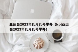 亚运会2023年几月几号举办（kpl亚运会2023年几月几号举办）