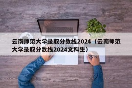 云南师范大学录取分数线2024（云南师范大学录取分数线2024文科生）