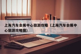 上海汽车会展中心旅游攻略（上海汽车会展中心旅游攻略图）