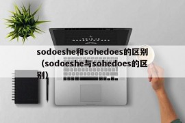 sodoeshe和sohedoes的区别（sodoeshe与sohedoes的区别）