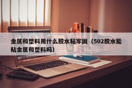 金属和塑料用什么胶水粘牢固（502胶水能粘金属和塑料吗）