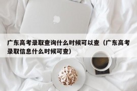 广东高考录取查询什么时候可以查（广东高考录取信息什么时候可查）