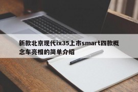 新款北京现代ix35上市smart四款概念车亮相的简单介绍