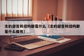 主的部首和结构都是什么（主的部首和结构都是什么偏旁）