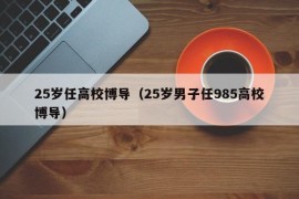 25岁任高校博导（25岁男子任985高校博导）