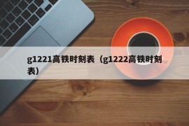 g1221高铁时刻表（g1222高铁时刻表）