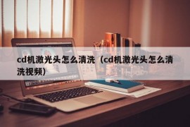 cd机激光头怎么清洗（cd机激光头怎么清洗视频）