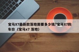 宝马X7最新款落地需要多少钱?宝马X7购车价（宝马x7 落地）