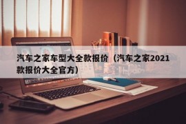 汽车之家车型大全款报价（汽车之家2021款报价大全官方）