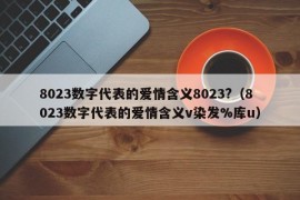 8023数字代表的爱情含义8023?（8023数字代表的爱情含义v染发%库u）