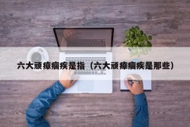 六大顽瘴痼疾是指（六大顽瘴痼疾是那些）